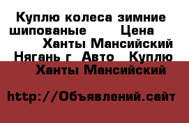 Куплю колеса зимние шипованые R14 › Цена ­ 10 000 - Ханты-Мансийский, Нягань г. Авто » Куплю   . Ханты-Мансийский